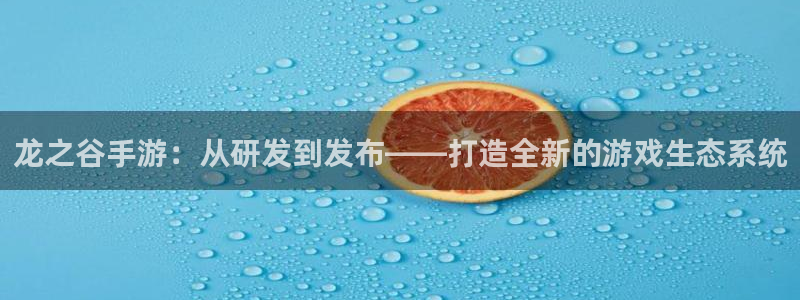 V8娱乐注册：龙之谷手游：从研发到发布——打造全新的游戏生态