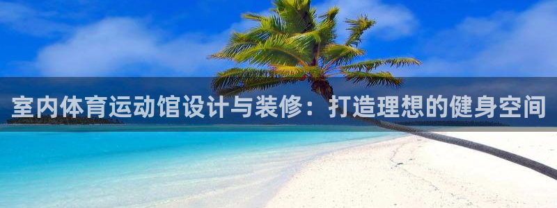 谈球吧：室内体育运动馆设计与装修：打造理想的健身空间