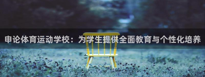 谈球吧：申论体育运动学校：为学生提供全面教育与个性化培养