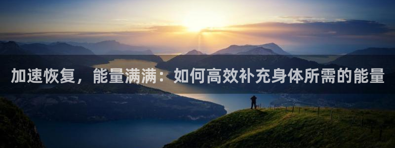 谈球吧体育：加速恢复，能量满满：如何高效补充身体所需的能量