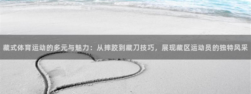 谈球吧体育：藏式体育运动的多元与魅力：从摔跤到藏刀技巧，展现藏区运动员的独特风采