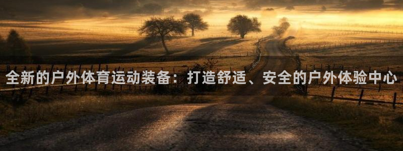 谈球吧体育官网：全新的户外体育运动装备：打造舒适、安全的户外体验中心