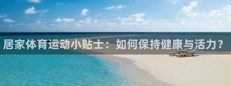 谈球吧体育：居家体育运动小贴士：如何保持健康与活力？