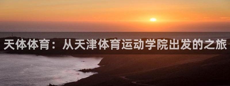 谈球吧：天体体育：从天津体育运动学院出发的之旅