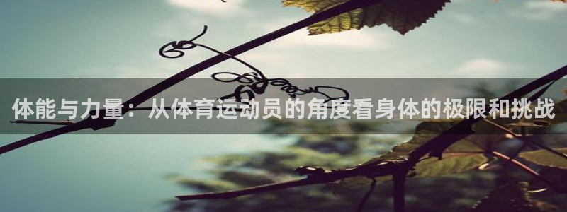 谈球吧体育：体能与力量：从体育运动员的角度看身体的极限和挑战